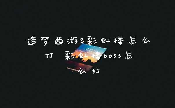 造梦西游3彩虹楼怎么打 彩虹楼boss怎么打