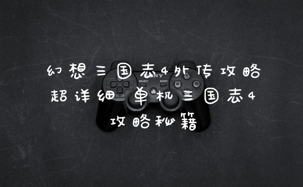 幻想三国志4外传攻略超详细 单机三国志4攻略秘籍