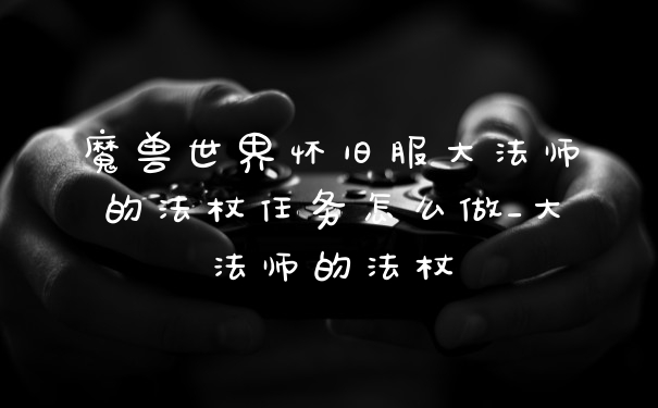 魔兽世界怀旧服大法师的法杖任务怎么做_大法师的法杖