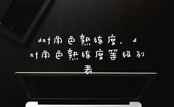 dnf角色熟练度，dnf角色熟练度等级列表