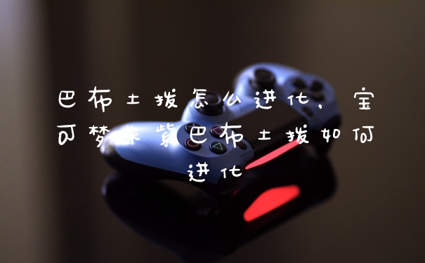巴布土拨怎么进化,宝可梦朱紫巴布土拨如何进化