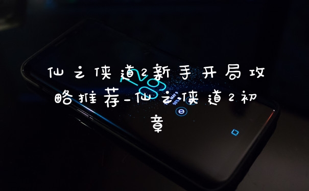 仙之侠道2新手开局攻略推荐_仙之侠道2初章