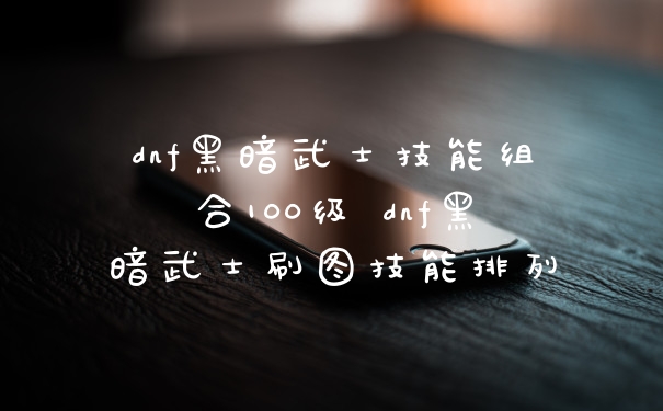 dnf黑暗武士技能组合100级 dnf黑暗武士刷图技能排列