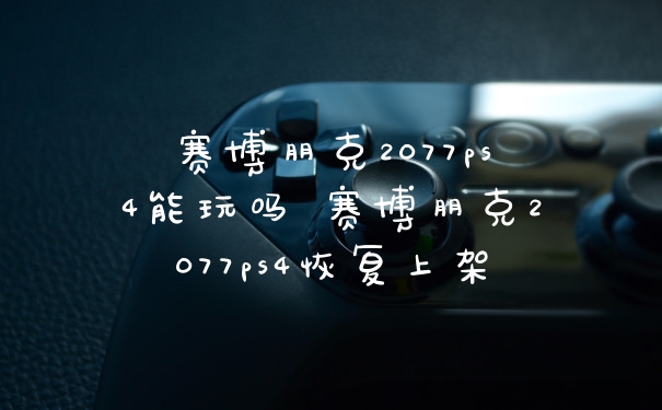 赛博朋克2077ps4能玩吗 赛博朋克2077ps4恢复上架