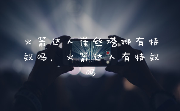 火箭达人崔丝塔娜有特效吗，火箭达人有特效吗