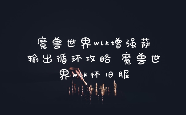 魔兽世界wlk增强萨输出循环攻略 魔兽世界wlk怀旧服