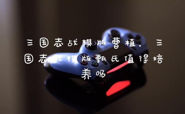 三国志战棋版曹植，三国志战棋版甄氏值得培养吗