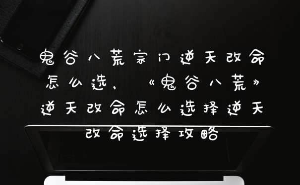 鬼谷八荒宗门逆天改命怎么选，《鬼谷八荒》逆天改命怎么选择逆天改命选择攻略