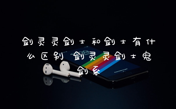 剑灵灵剑士和剑士有什么区别 剑灵灵剑士鬼剑系