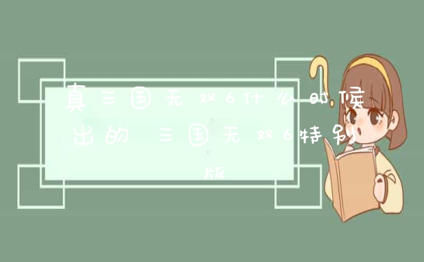 真三国无双6什么时候出的 三国无双6特别版