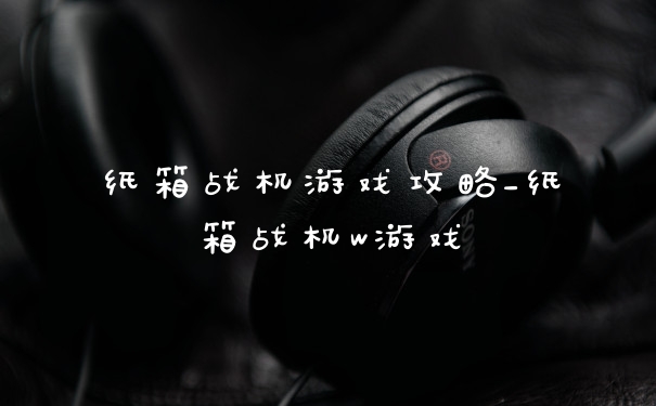 纸箱战机游戏攻略_纸箱战机w游戏