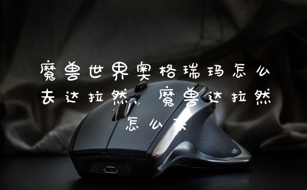 魔兽世界奥格瑞玛怎么去达拉然，魔兽达拉然怎么去