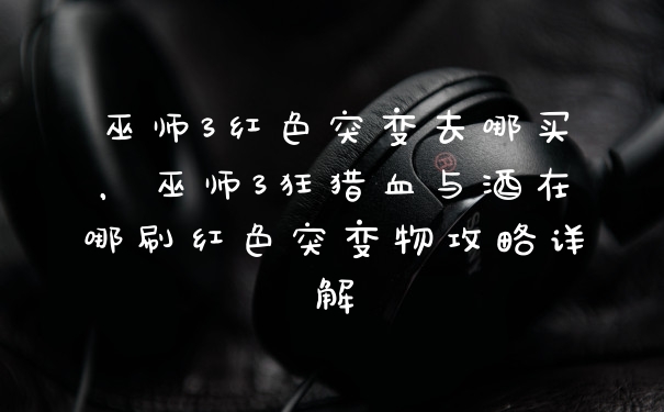 巫师3红色突变去哪买，巫师3狂猎血与酒在哪刷红色突变物攻略详解