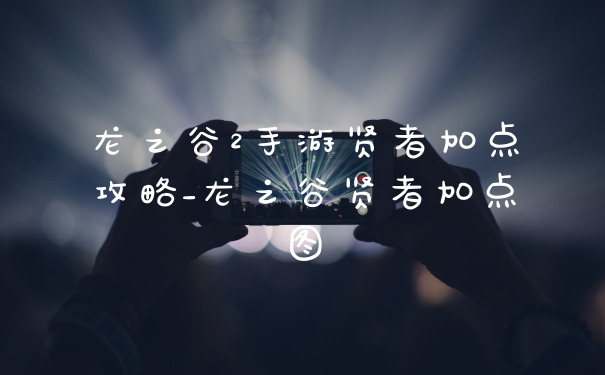 龙之谷2手游贤者加点攻略_龙之谷贤者加点图