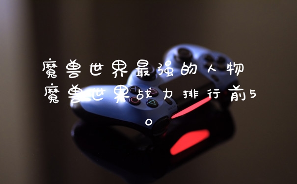 魔兽世界最强的人物 魔兽世界战力排行前50