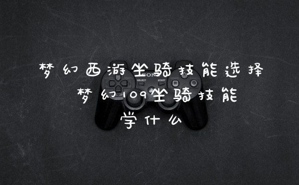 梦幻西游坐骑技能选择 梦幻109坐骑技能学什么