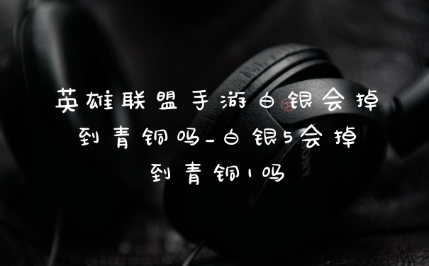 英雄联盟手游白银会掉到青铜吗_白银5会掉到青铜1吗