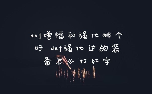 dnf增幅和强化哪个好 dnf强化过的装备怎么打红字