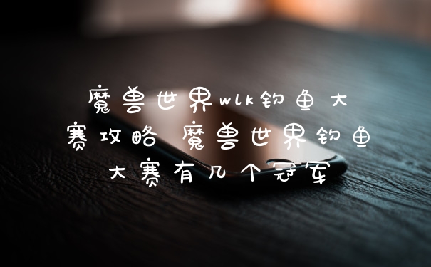 魔兽世界wlk钓鱼大赛攻略 魔兽世界钓鱼大赛有几个冠军