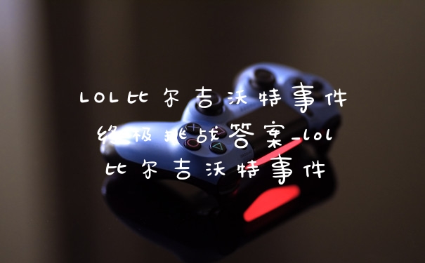 LOL比尔吉沃特事件终极挑战答案_lol比尔吉沃特事件