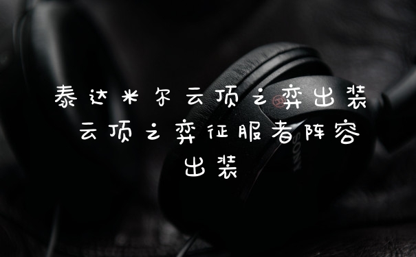 泰达米尔云顶之弈出装 云顶之弈征服者阵容出装