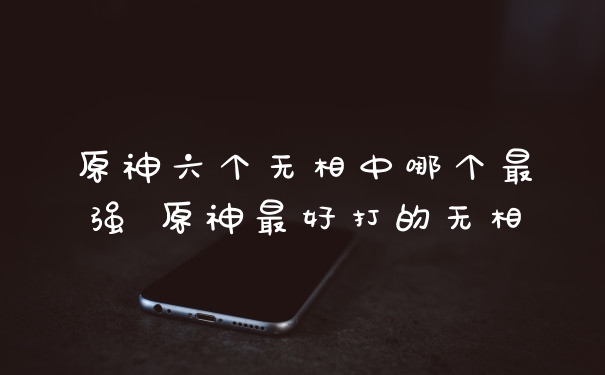 原神六个无相中哪个最强 原神最好打的无相