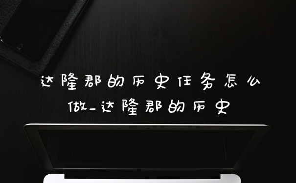 达隆郡的历史任务怎么做_达隆郡的历史