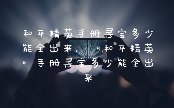 和平精英手册寻宝多少能全出来,《和平精英》手册寻宝多少能全出来