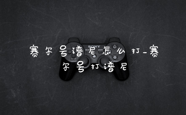 赛尔号谱尼怎么打_赛尔号打谱尼