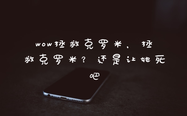 wow拯救克罗米，拯救克罗米？还是让她死吧