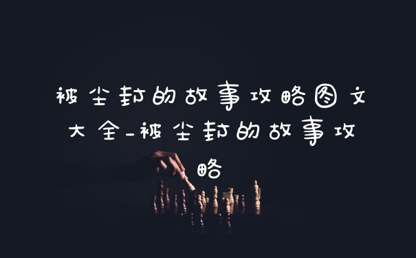 被尘封的故事攻略图文大全_被尘封的故事攻略