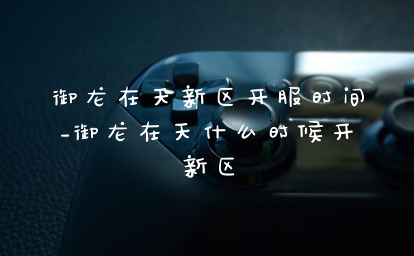 御龙在天新区开服时间_御龙在天什么时候开新区