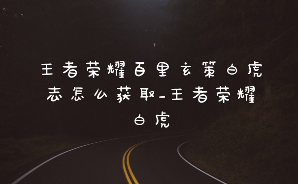 王者荣耀百里玄策白虎志怎么获取_王者荣耀白虎