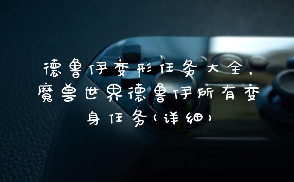 德鲁伊变形任务大全,魔兽世界德鲁伊所有变身任务(详细)