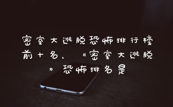 密室大逃脱恐怖排行榜前十名，《密室大逃脱》恐怖排名是