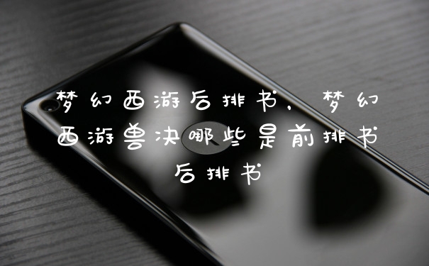 梦幻西游后排书，梦幻西游兽决哪些是前排书后排书