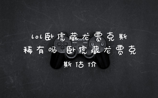 lol卧虎藏龙贾克斯稀有吗 卧虎藏龙贾克斯估价