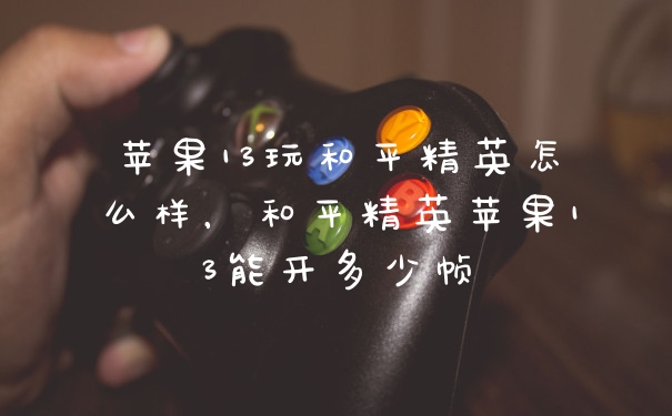 苹果13玩和平精英怎么样，和平精英苹果13能开多少帧
