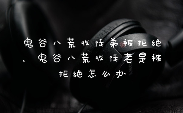 鬼谷八荒收徒弟被拒绝，鬼谷八荒收徒老是被拒绝怎么办