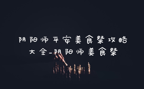 阴阳师平安美食祭攻略大全_阴阳师美食祭