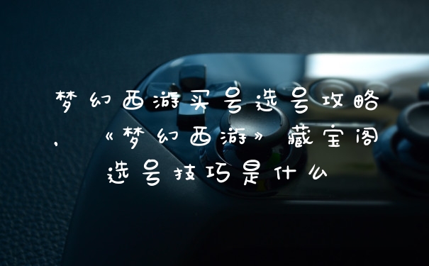 梦幻西游买号选号攻略，《梦幻西游》藏宝阁选号技巧是什么