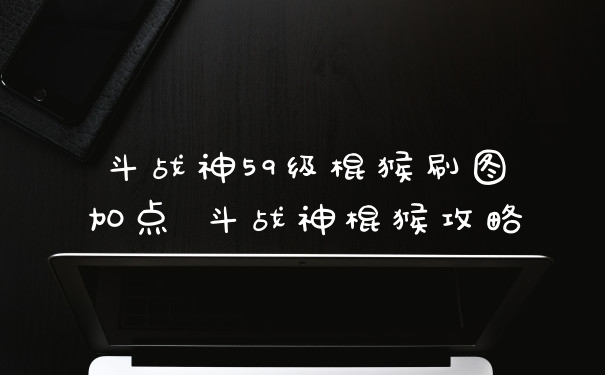 斗战神59级棍猴刷图加点 斗战神棍猴攻略