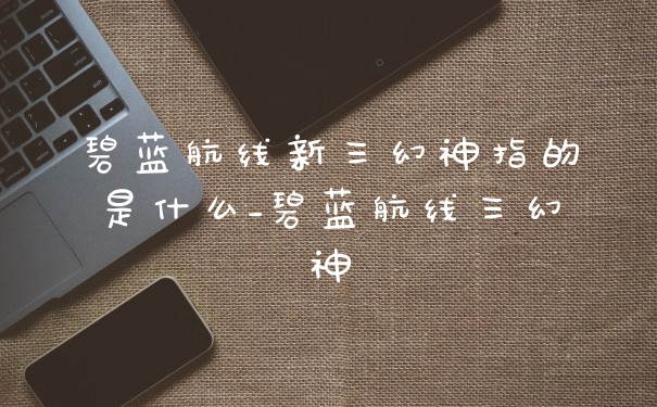 碧蓝航线新三幻神指的是什么_碧蓝航线三幻神