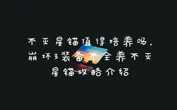 不灭星锚值得培养吗,崩坏3装备不全养不灭星锚攻略介绍