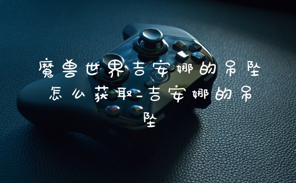 魔兽世界吉安娜的吊坠怎么获取_吉安娜的吊坠