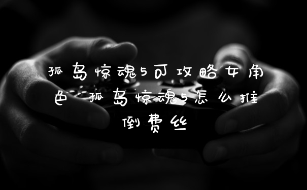 孤岛惊魂5可攻略女角色 孤岛惊魂5怎么推倒费丝