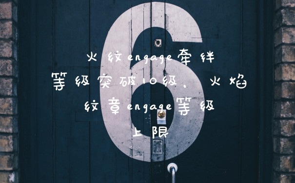 火纹engage牵绊等级突破10级，火焰纹章engage等级上限