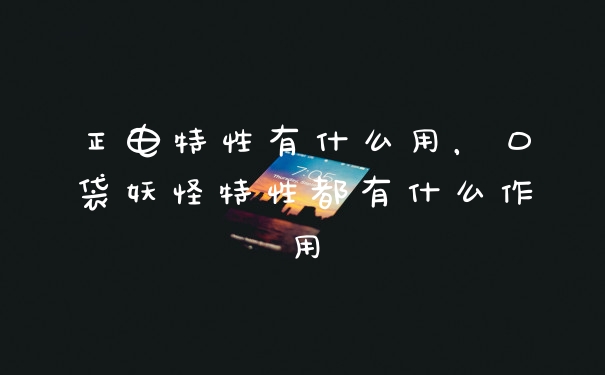正电特性有什么用，口袋妖怪特性都有什么作用