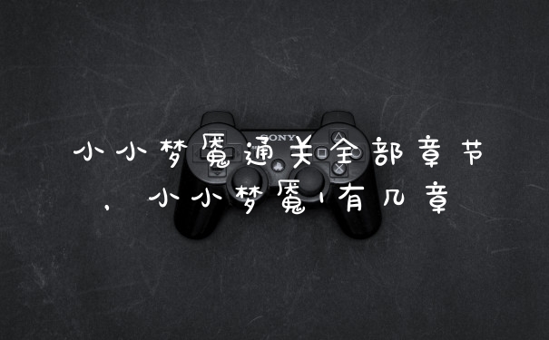 小小梦魇通关全部章节，小小梦魇1有几章