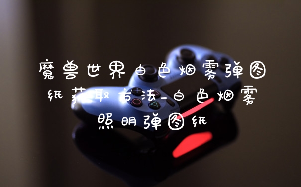 魔兽世界白色烟雾弹图纸获取方法_白色烟雾照明弹图纸